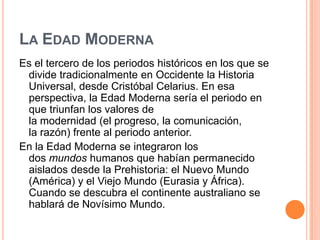 LA EDAD MODERNA
Es el tercero de los periodos históricos en los que se
 divide tradicionalmente en Occidente la Historia
 ...
