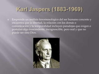    Emprende un análisis fenomenológico del ser humano concreto y
    encuentra que la libertad, la relación con los demás o
    comunicación y la temporalidad incluyen paradojas que exigen o
    postulan algo trascendente, incognoscible, pero real y que no
    puede ser sino Dios.
 