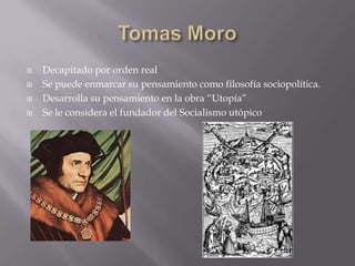    Decapitado por orden real
   Se puede enmarcar su pensamiento como filosofía sociopolítica.
   Desarrolla su pensamiento en la obra “Utopía”
   Se le considera el fundador del Socialismo utópico
 