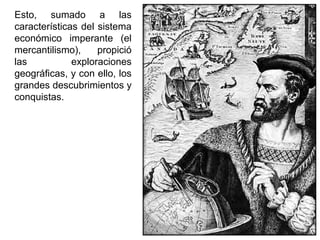 Esto, sumado a las
características del sistema
económico imperante (el
mercantilismo),     propició
las           exploraciones
geográficas, y con ello, los
grandes descubrimientos y
conquistas.
 