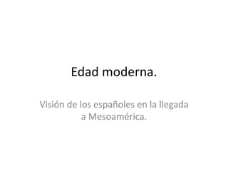 Edad moderna.

Visión de los españoles en la llegada
           a Mesoamérica.
 