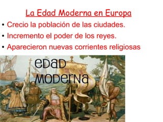 La Edad Moderna en Europa
● Crecio la población de las ciudades.
● Incremento el poder de los reyes.
● Aparecieron nuevas corrientes religiosas
 