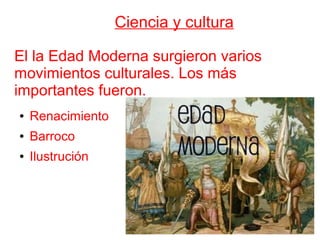 Ciencia y cultura
El la Edad Moderna surgieron varios
movimientos culturales. Los más
importantes fueron.
● Renacimiento
● Barroco
● Ilustrución
 