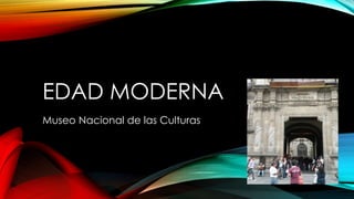 EDAD MODERNA
Museo Nacional de las Culturas
 