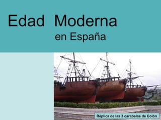 Edad Moderna
en España
Réplica de las 3 carabelas de Colón
 