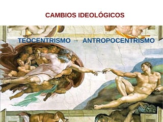 CAMBIOS IDEOLÓGICOS
TEOCENTRISMO → ANTROPOCENTRISMO
 