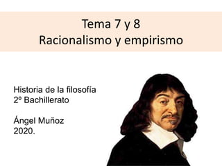 Tema 7 y 8
Racionalismo y empirismo
Historia de la filosofía
2º Bachillerato
Ángel Muñoz
2020.
 