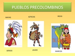 PUEBLOS PRECOLOMBINOS
              AZTECAS        INCAS
MAYAS




 SERGIO           JAVIER
                           MARCOS
 