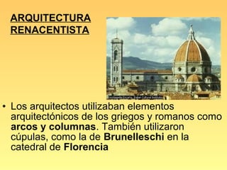 ARQUITECTURA
 RENACENTISTA




• Los arquitectos utilizaban elementos
  arquitectónicos de los griegos y romanos como
  arcos y columnas. También utilizaron
  cúpulas, como la de Brunelleschi en la
  catedral de Florencia
 