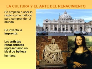 LA CULTURA Y EL ARTE DEL RENACIMIENTO
Se empezó a usar la
razón como método
para comprender el
mundo.

Se invento la
imprenta.

Los artistas
renacentistas
representaron un
ideal de belleza
humana.
 