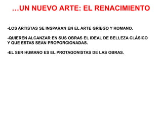 …UN NUEVO ARTE: EL RENACIMIENTO
DAVIDLA PIEDAD
LA GIOCONDA
LA ÚLTIMA CENA
RAFAEL
-LOS ARTISTAS SE INSPARAN EN EL ARTE GRIEGO Y ROMANO.
-QUIEREN ALCANZAR EN SUS OBRAS EL IDEAL DE BELLEZA CLÁSICO
Y QUE ESTAS SEAN PROPORCIONADAS.
-EL SER HUMANO ES EL PROTAGONISTAS DE LAS OBRAS.
 