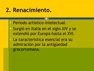 2. Renacimiento. Período artístico-intelectual. Surgió en Italia en el siglo XIV y se extendió por Europa hasta el XVI. La característica esencial era su admiración por la antigüedad grecorromana. 