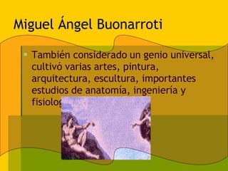 Miguel Ángel Buonarroti También considerado un genio universal, cultivó varias artes, pintura, arquitectura, escultura, importantes estudios de anatomía, ingeniería y fisiología. 