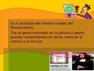 Es el prototipo del hombre creador del Renacimiento. Fue un genio innovador en la pintura y poseía grandes conocimientos en varias ramas de la ciencia y la técnica. 