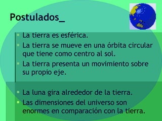Postulados_ La tierra es esférica. La tierra se mueve en una órbita circular que tiene como centro al sol. La tierra presenta un movimiento sobre su propio eje. La luna gira alrededor de la tierra. Las dimensiones del universo son enormes en comparación con la tierra. 