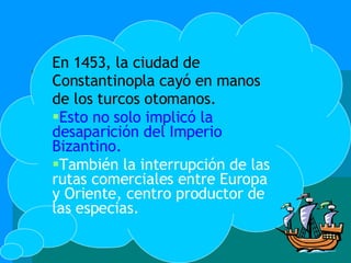 En 1453, la ciudad de Constantinopla cayó en manos de los turcos otomanos. Esto no solo implicó la desaparición del Imperio Bizantino. También la interrupción de las rutas comerciales entre Europa y Oriente, centro productor de las especias. 