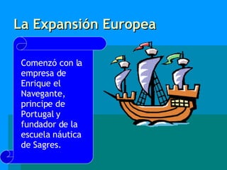 La Expansión Europea Comenzó con la empresa de Enrique el Navegante, principe de Portugal y fundador de la escuela náutica de Sagres. 