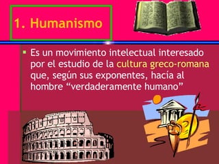 1. Humanismo Es un movimiento intelectual interesado por el estudio de la  cultura greco-romana  que, según sus exponentes, hacía al hombre “verdaderamente humano” 