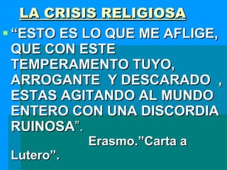 LA CRISIS RELIGIOSA “ ESTO ES LO QUE ME AFLIGE, QUE CON ESTE TEMPERAMENTO TUYO, ARROGANTE  Y DESCARADO  , ESTAS AGITANDO AL MUNDO ENTERO CON UNA DISCORDIA RUINOSA ”.   Erasmo.”Carta a Lutero”. 