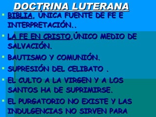 DOCTRINA LUTERANA BIBLIA , ÚNICA FUENTE DE FE E INTERPRETACIÓN.. LA FE EN CRISTO ,ÚNICO MEDIO DE SALVACIÓN. BAUTISMO Y COMUNIÓN. SUPRESIÓN DEL CELIBATO . EL CULTO A LA VIRGEN Y A LOS SANTOS HA DE SUPRIMIRSE. EL PURGATORIO NO EXISTE Y LAS  INDULGENCIAS NO SIRVEN PARA REDIMIR LAS PENAS 