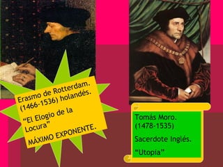 Erasmo de Rotterdam. (1466-1536) holandés. “ El Elogio de la Locura” MÁXIMO EXPONENTE. Tomás Moro. (1478-1535) Sacerdote Inglés. “ Utopia” 
