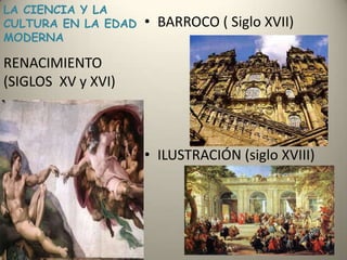 LA CIENCIA Y LA CULTURA EN LA EDAD MODERNABARROCO ( Siglo XVII)ILUSTRACIÓN (siglo XVIII)RENACIMIENTO (SIGLOS  XV y XVI)