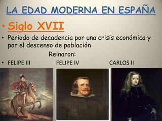 LA EDAD MODERNA EN ESPAÑASiglo XVIIPeriodo de decadencia por una crisis económica y por el descenso de poblaciónReinaron:FELIPE III                  FELIPE IV                     CARLOS II