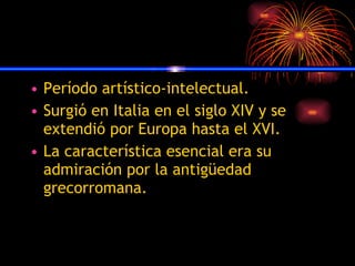 2. Renacimiento. Período artístico-intelectual. Surgió en Italia en el siglo XIV y se extendió por Europa hasta el XVI. La característica esencial era su admiración por la antigüedad grecorromana. 