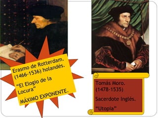 Erasmo de Rotterdam. (1466-1536) holandés. “ El Elogio de la Locura” MÁXIMO EXPONENTE. Tomás Moro. (1478-1535) Sacerdote Inglés. “ Utopia” 
