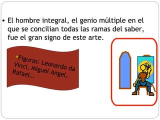 El hombre integral, el genio múltiple en el que se concilian todas las ramas del saber, fue el gran signo de este arte. Figuras: Leonardo da Vinci, Miguel Angel, Rafael… 