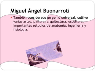 Miguel Ángel Buonarroti También considerado un genio universal, cultivó varias artes, pintura, arquitectura, escultura, importantes estudios de anatomía, ingeniería y fisiología. 