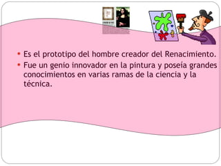 Es el prototipo del hombre creador del Renacimiento. Fue un genio innovador en la pintura y poseía grandes conocimientos en varias ramas de la ciencia y la técnica. 