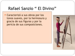 Rafael Sanzio “ El Divino” Caracterizó a sus obras por los tonos suaves, por la hermosura y gracia de sus figuras y por la pericia de sus composiciones. 