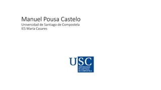 Manuel Pousa Castelo
Universidad de Santiago de Compostela
IES María Casares
 