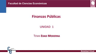Facultad de Ciencias Económicas
Finanzas Públicas
UNIDAD 1
TEMA EDAD MODERNA
Modalidad Virtual
 