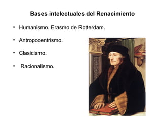 Bases intelectuales del Renacimiento
• Humanismo. Erasmo de Rotterdam.
• Antropocentrismo.
• Clasicismo.
• Racionalismo.
 