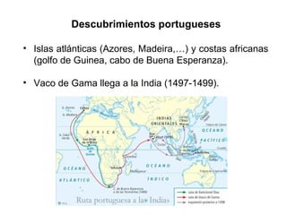 Descubrimientos portugueses
• Islas atlánticas (Azores, Madeira,…) y costas africanas
(golfo de Guinea, cabo de Buena Esperanza).
• Vaco de Gama llega a la India (1497-1499).
 