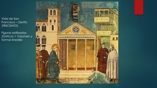 Vida de San
Francisco – Giotto
(TRECENTO)
Figuras estilizadas
(Gótico) + Volumen y
formas lineales
 