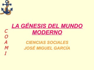 LA GÉNESIS DEL MUNDO MODERNO CIENCIAS SOCIALES JOSÉ MIGUEL GARCÍA 