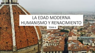 LA EDAD MODERNA
HUMANISMO Y RENACIMIENTO
TEMA 6
 