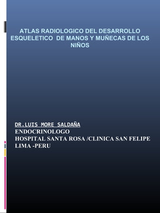 ATLAS RADIOLOGICO DEL DESARROLLO
ESQUELETICO DE MANOS Y MUÑECAS DE LOS
                NIÑOS




 DR.LUIS MORE SALDAÑA
 ENDOCRINOLOGO
 HOSPITAL SANTA ROSA /CLINICA SAN FELIPE
 LIMA -PERU
 
