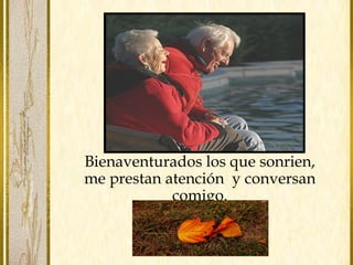 Bienaventurados los que sonrien, 
me prestan atención y conversan 
comigo. 
 