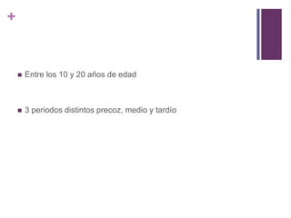 +


       Entre los 10 y 20 años de edad



       3 periodos distintos precoz, medio y tardío
 
