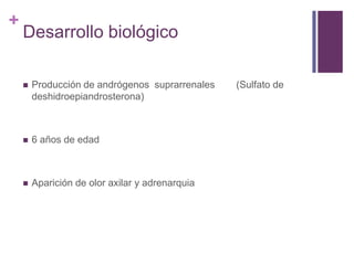 +
    Desarrollo biológico

       Producción de andrógenos suprarrenales   (Sulfato de
        deshidroepiandrosterona)



       6 años de edad



       Aparición de olor axilar y adrenarquia
 