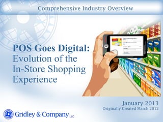 Comprehensive Industry Overview 
POS Goes Digital: 
Evolution of the 
In-Store Shopping 
Experience 
January 2013 
Originally Created March 2012 
 