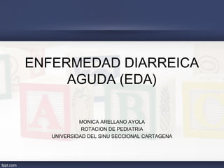 ENFERMEDAD DIARREICA
     AGUDA (EDA)

            MONICA ARELLANO AYOLA
             ROTACION DE PEDIATRIA
   UNIVERSIDAD DEL SINU SECCIONAL CARTAGENA
 