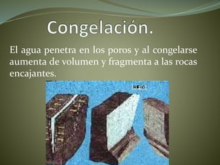 El agua penetra en los poros y al congelarse
aumenta de volumen y fragmenta a las rocas
encajantes.
 
