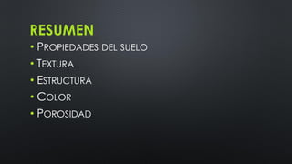 RESUMEN
• PROPIEDADES DEL SUELO
• TEXTURA
• ESTRUCTURA
• COLOR
• POROSIDAD

 