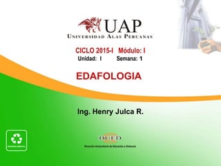Ing. Henry Julca R.
CICLO 2015-I Módulo: I
Unidad: I Semana: 1
EDAFOLOGIA
 
