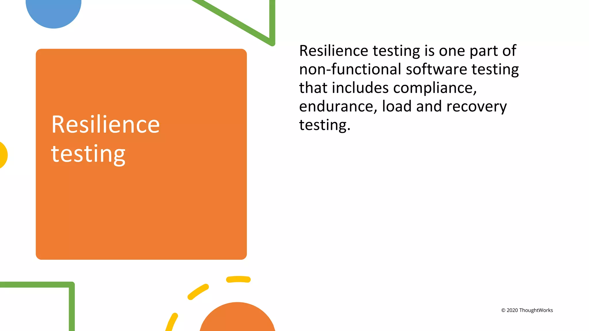 Resilience
testing
Resilience testing is one part of
non-functional software testing
that includes compliance,
endurance, load and recovery
testing.
© 2020 ThoughtWorks
 